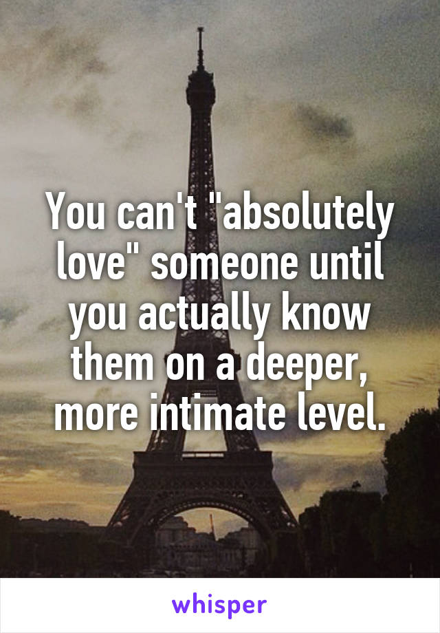 You can't "absolutely love" someone until you actually know them on a deeper, more intimate level.