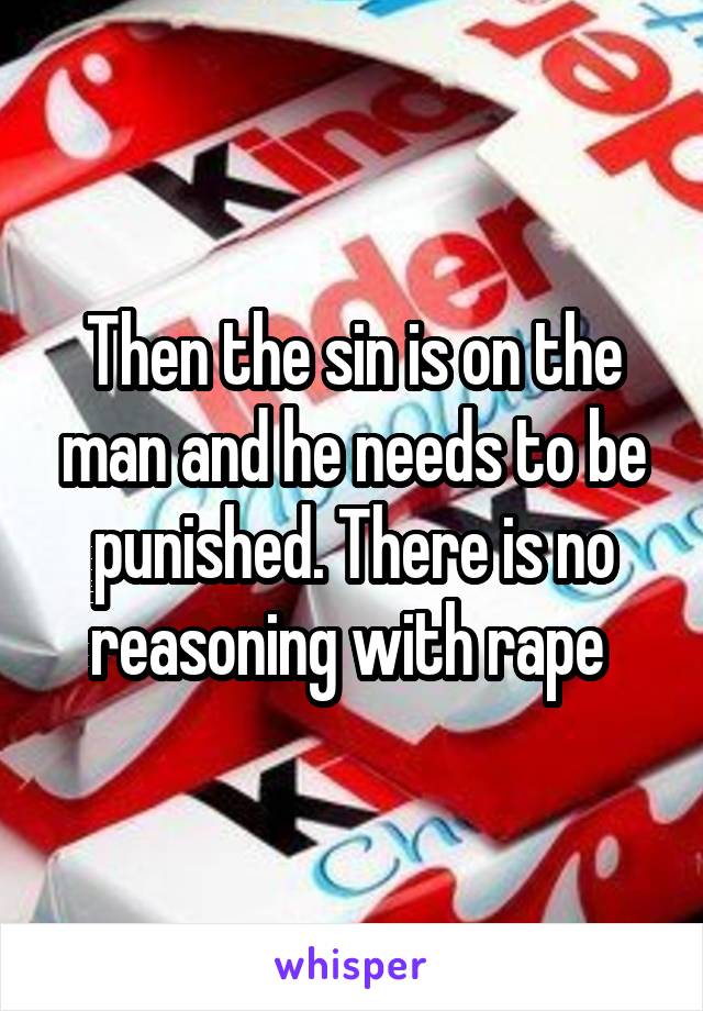 Then the sin is on the man and he needs to be punished. There is no reasoning with rape 