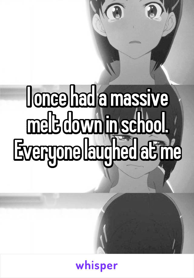 I once had a massive melt down in school. Everyone laughed at me 