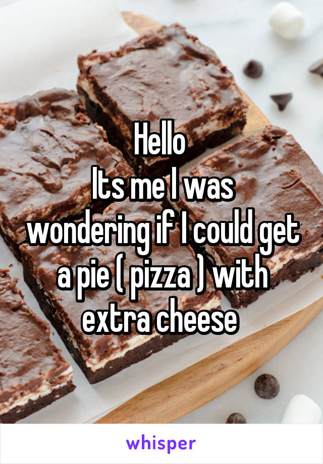 Hello 
Its me I was wondering if I could get a pie ( pizza ) with extra cheese 