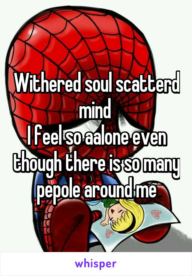 Withered soul scatterd mind 
I feel so aalone even though there is so many pepole around me