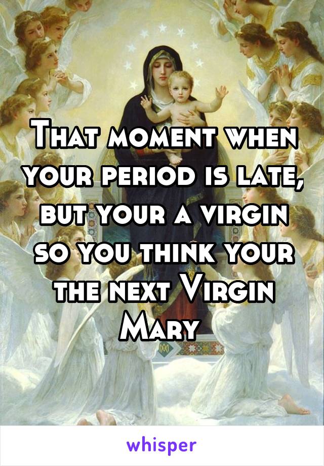 That moment when your period is late, but your a virgin so you think your the next Virgin Mary 