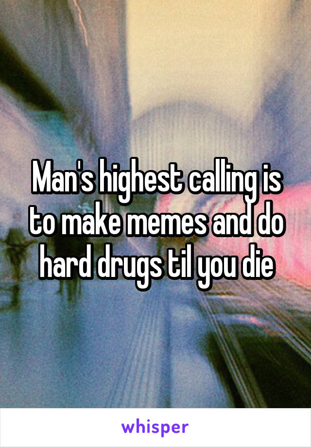 Man's highest calling is to make memes and do hard drugs til you die