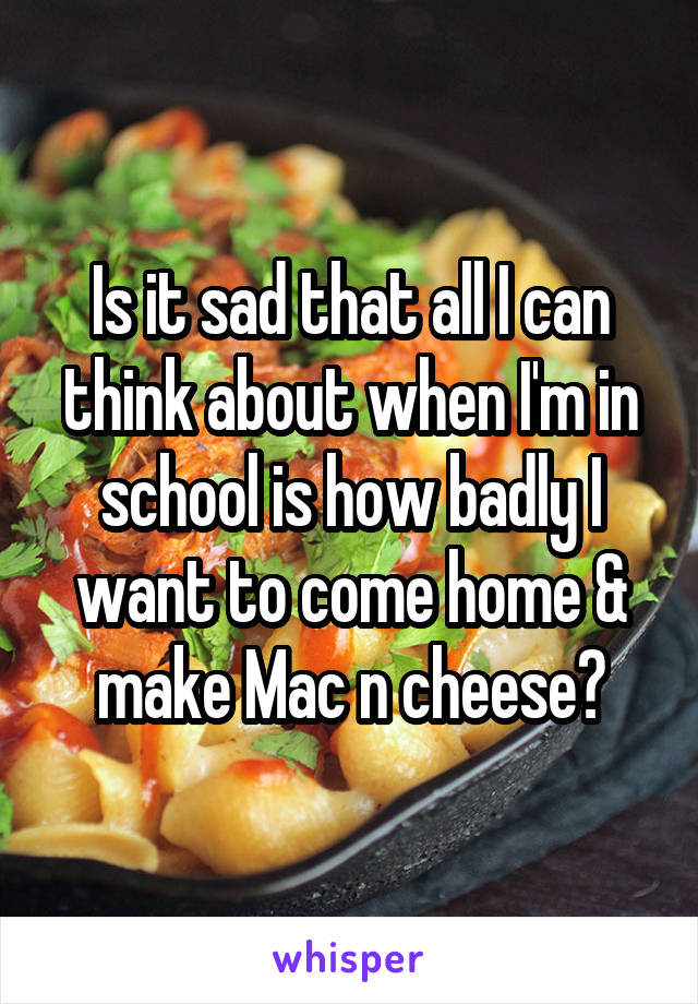 Is it sad that all I can think about when I'm in school is how badly I want to come home & make Mac n cheese?