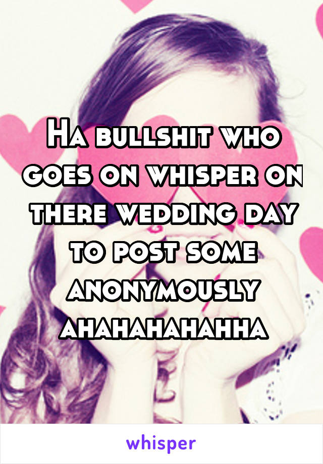 Ha bullshit who goes on whisper on there wedding day to post some anonymously ahahahahahha