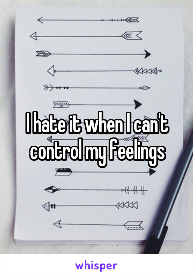 I hate it when I can't control my feelings