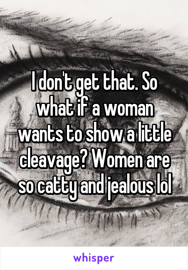 I don't get that. So what if a woman wants to show a little cleavage? Women are so catty and jealous lol