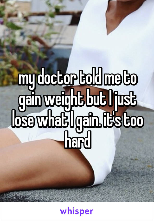 my doctor told me to gain weight but I just lose what I gain. it's too hard