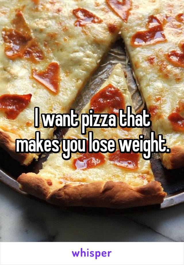 I want pizza that makes you lose weight.