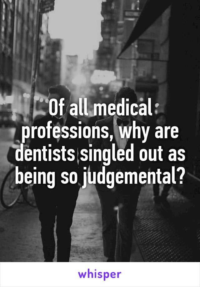 Of all medical professions, why are dentists singled out as being so judgemental?