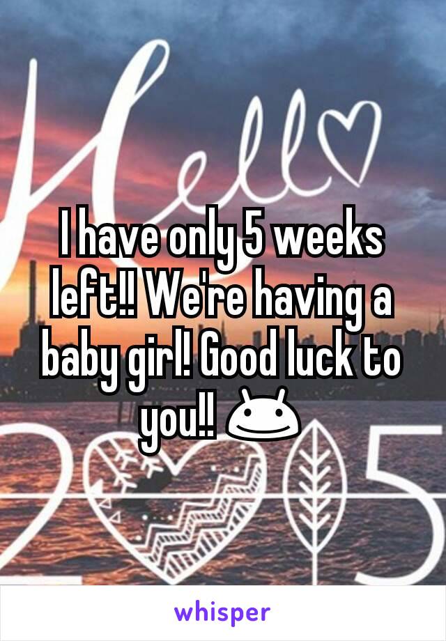 I have only 5 weeks left!! We're having a baby girl! Good luck to you!! 😊