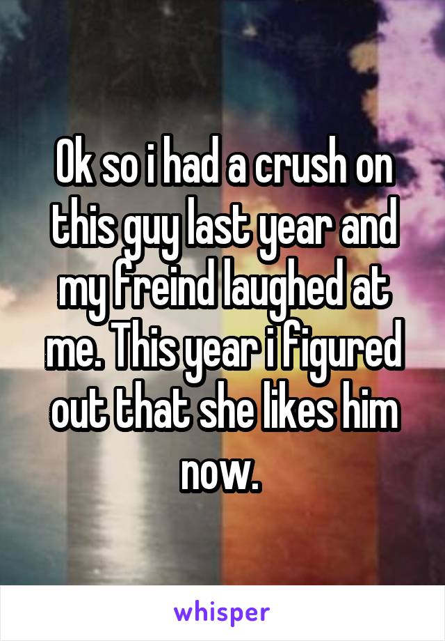 Ok so i had a crush on this guy last year and my freind laughed at me. This year i figured out that she likes him now. 