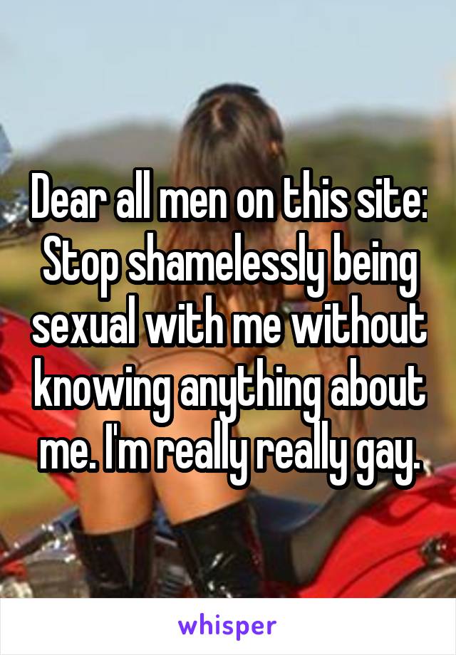 Dear all men on this site: Stop shamelessly being sexual with me without knowing anything about me. I'm really really gay.