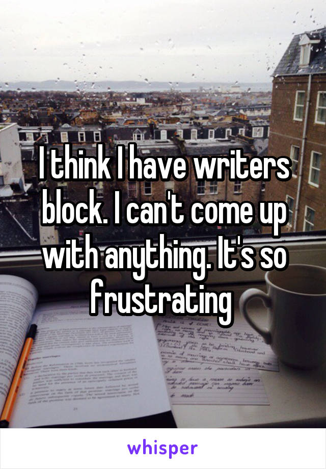 I think I have writers block. I can't come up with anything. It's so frustrating 