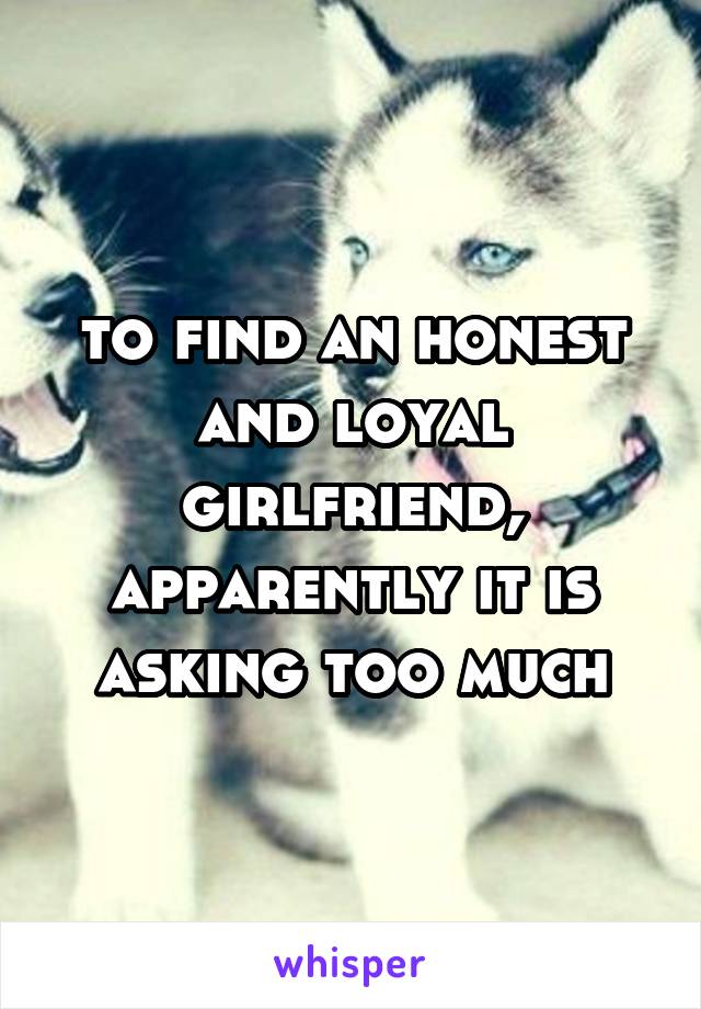 to find an honest and loyal girlfriend,
apparently it is asking too much