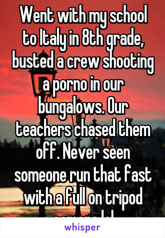 Went with my school to Italy in 8th grade, busted a crew shooting a porno in our bungalows. Our teachers chased them off. Never seen someone run that fast with a full on tripod camera lol