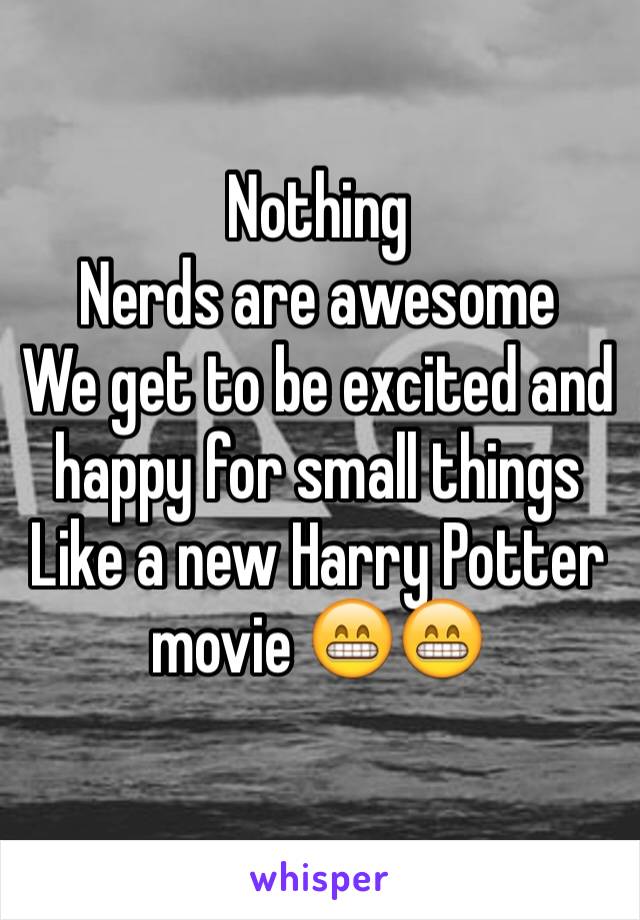 Nothing 
Nerds are awesome 
We get to be excited and happy for small things 
Like a new Harry Potter movie 😁😁