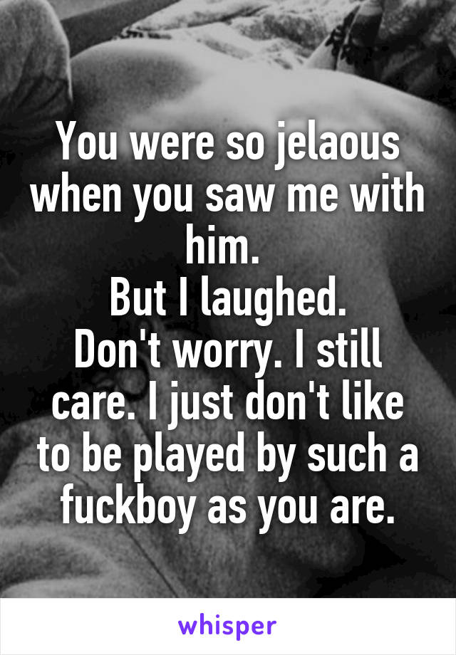 You were so jelaous when you saw me with him. 
But I laughed.
Don't worry. I still care. I just don't like to be played by such a fuckboy as you are.