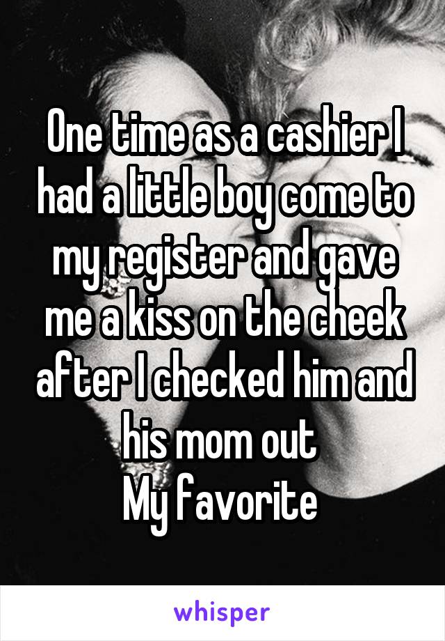 One time as a cashier I had a little boy come to my register and gave me a kiss on the cheek after I checked him and his mom out 
My favorite 