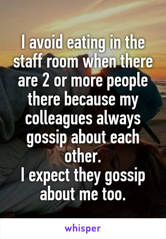 I avoid eating in the staff room when there are 2 or more people there because my colleagues always gossip about each other.
I expect they gossip about me too.