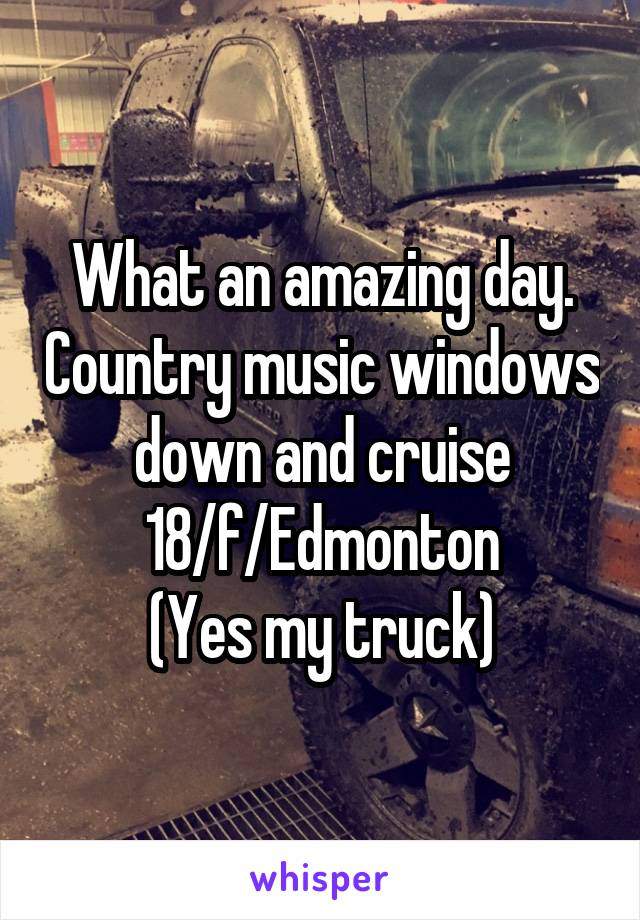 What an amazing day. Country music windows down and cruise 18/f/Edmonton
(Yes my truck)