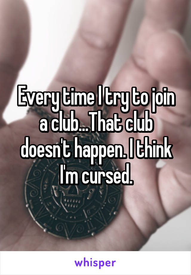 Every time I try to join a club...That club doesn't happen. I think I'm cursed.