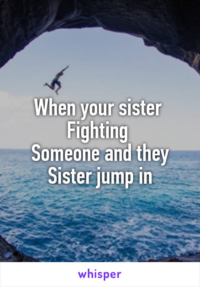 When your sister 
Fighting 
Someone and they
Sister jump in