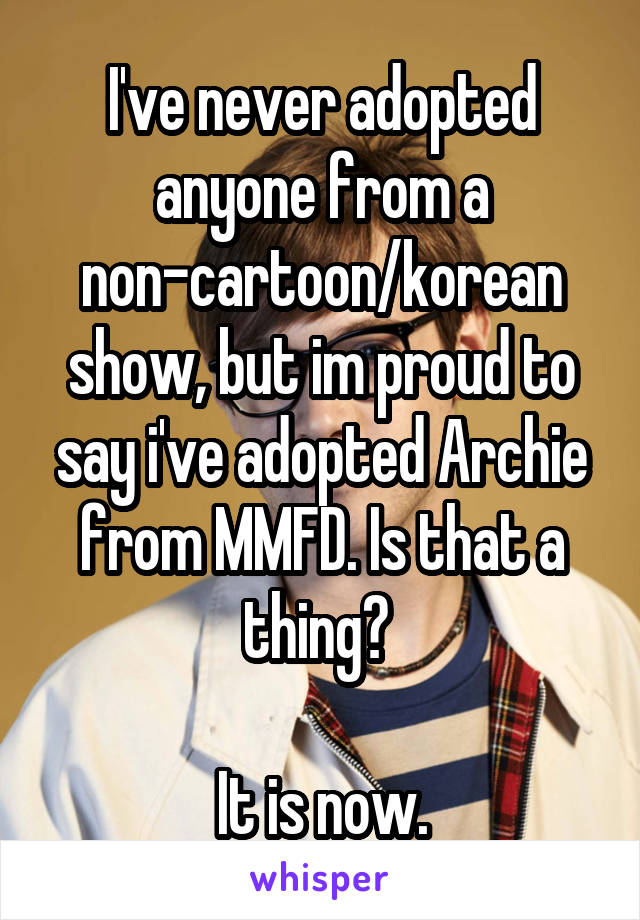 I've never adopted anyone from a non-cartoon/korean show, but im proud to say i've adopted Archie from MMFD. Is that a thing? 

It is now.