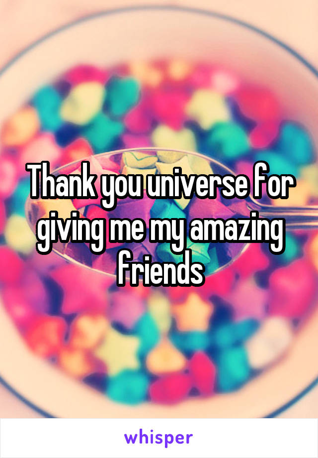 Thank you universe for giving me my amazing friends