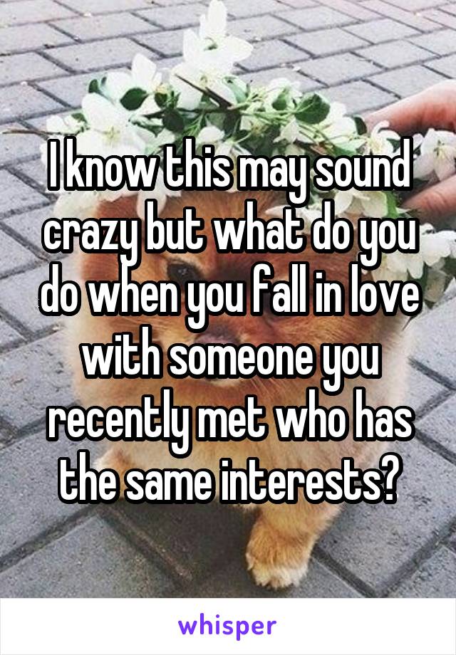 I know this may sound crazy but what do you do when you fall in love with someone you recently met who has the same interests?