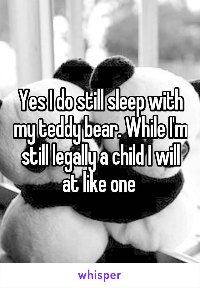 Yes I do still sleep with my teddy bear. While I'm still legally a child I will at like one 