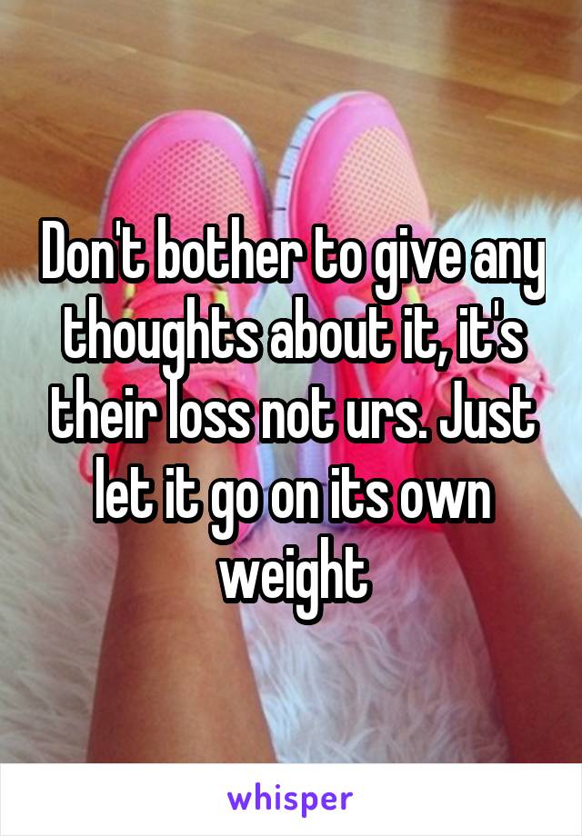 Don't bother to give any thoughts about it, it's their loss not urs. Just let it go on its own weight