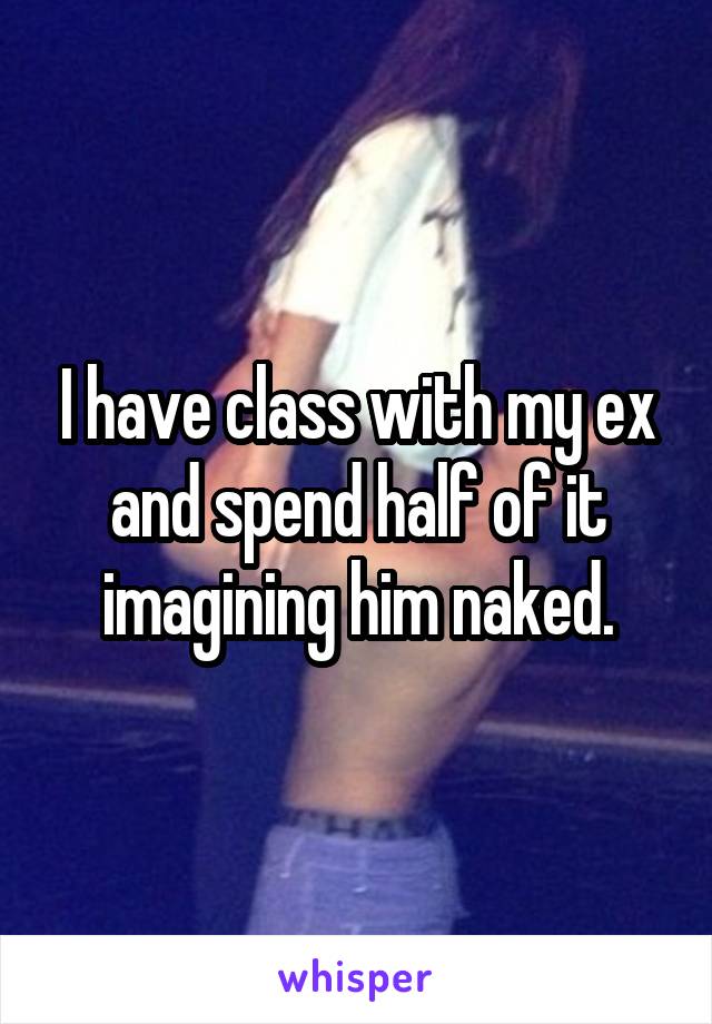 I have class with my ex and spend half of it imagining him naked.