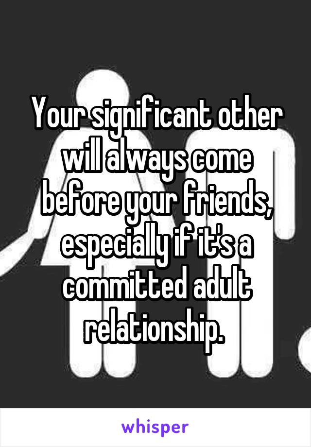 Your significant other will always come before your friends, especially if it's a committed adult relationship. 