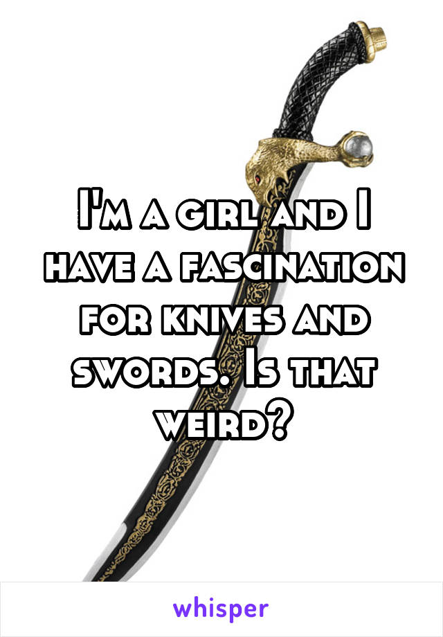 I'm a girl and I have a fascination for knives and swords. Is that weird?