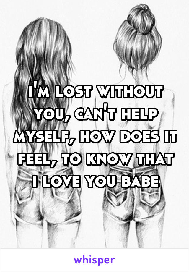 i'm lost without you, can't help myself, how does it feel, to know that i love you babe