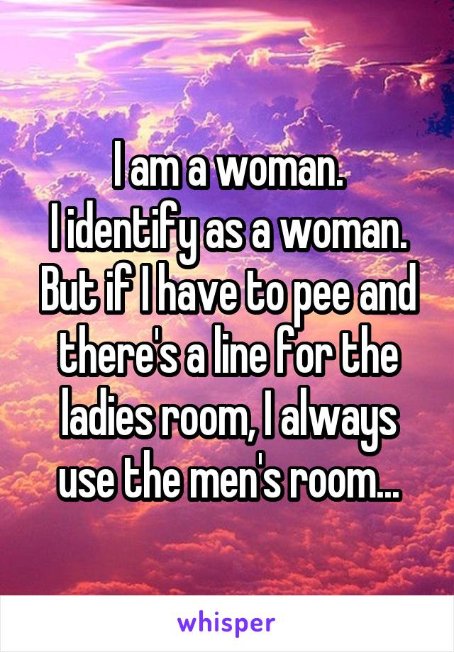 I am a woman.
I identify as a woman.
But if I have to pee and there's a line for the ladies room, I always use the men's room...