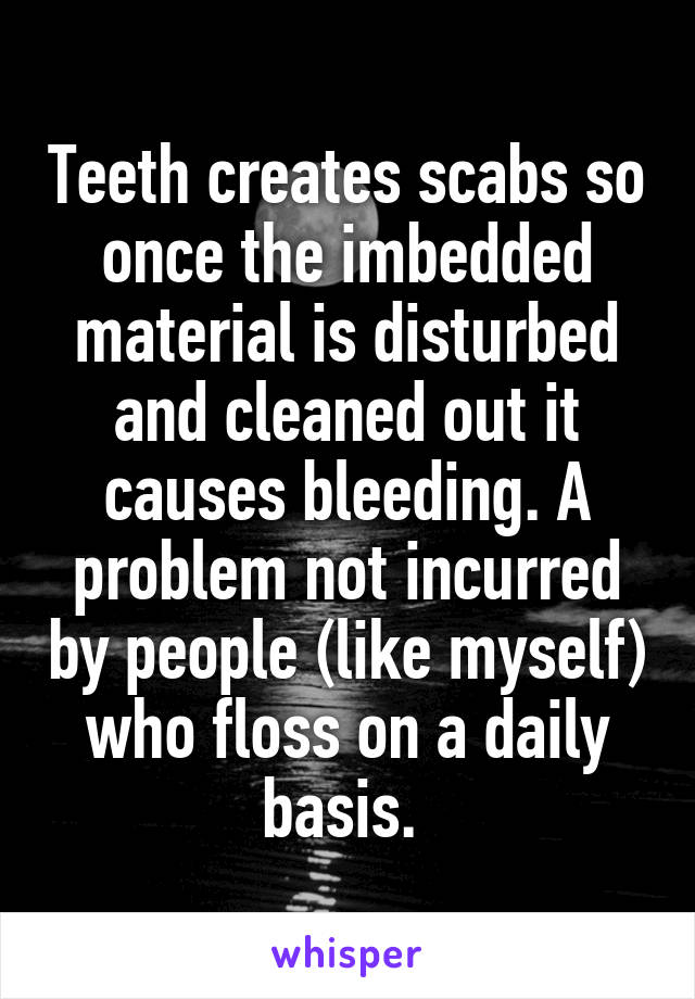 Teeth creates scabs so once the imbedded material is disturbed and cleaned out it causes bleeding. A problem not incurred by people (like myself) who floss on a daily basis. 