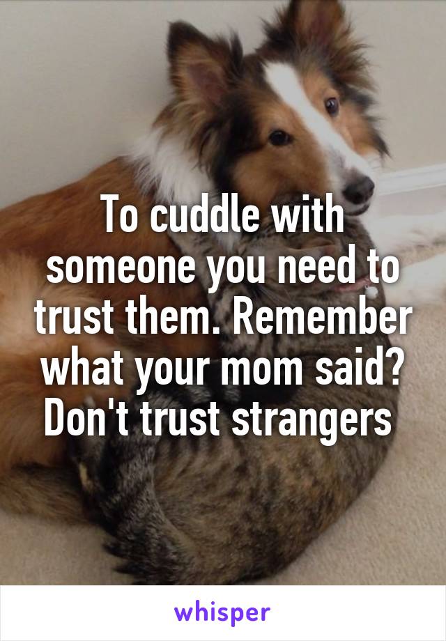 To cuddle with someone you need to trust them. Remember what your mom said? Don't trust strangers 