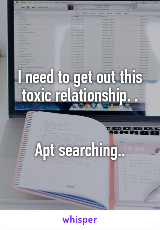 I need to get out this toxic relationship. .


 Apt searching.. 