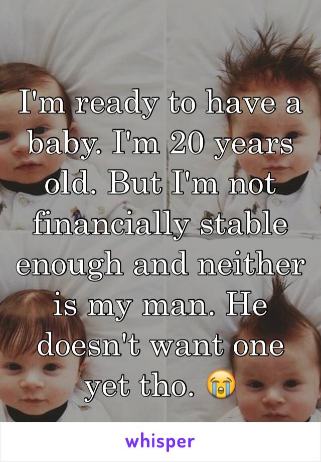 I'm ready to have a baby. I'm 20 years old. But I'm not financially stable enough and neither is my man. He doesn't want one yet tho. 😭