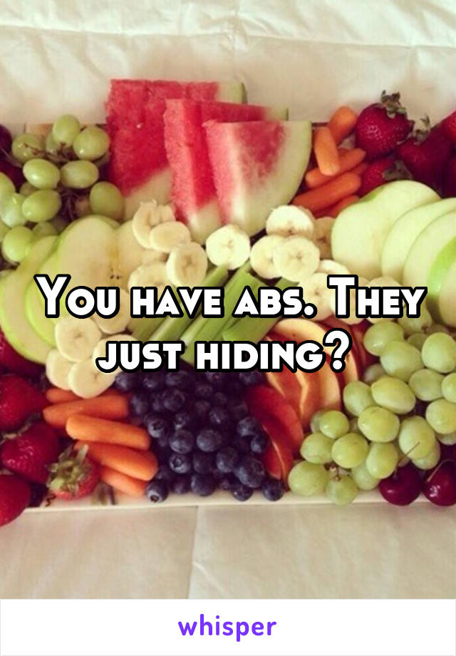 You have abs. They just hiding? 