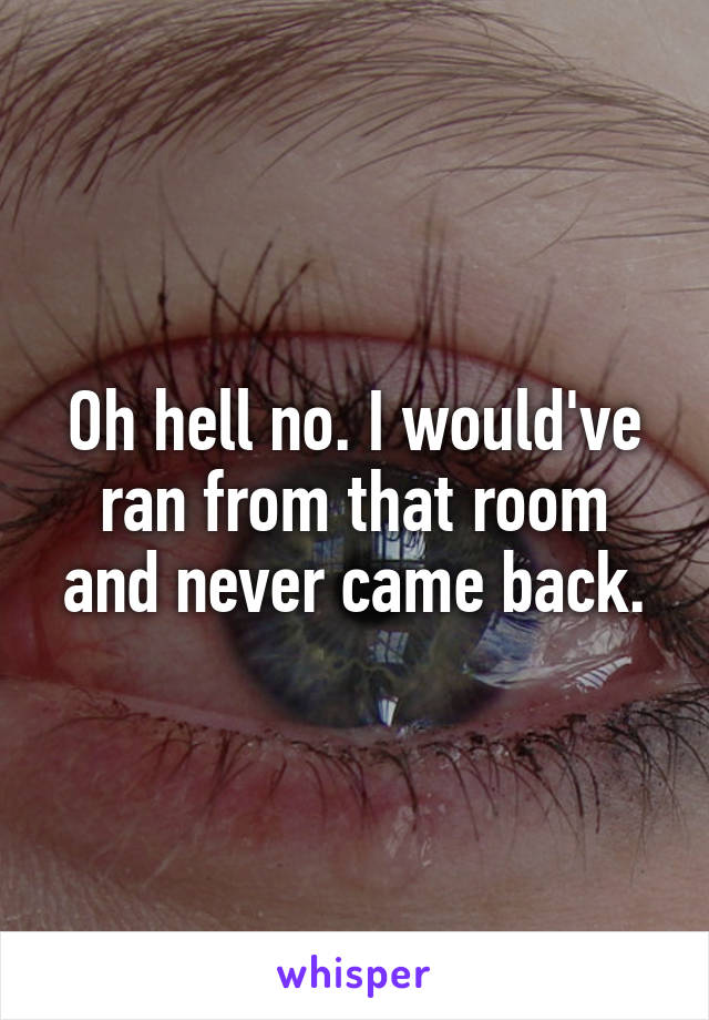 Oh hell no. I would've ran from that room and never came back.