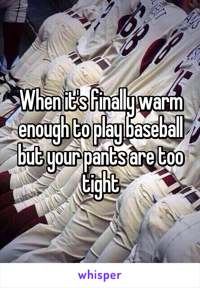 When it's finally warm enough to play baseball but your pants are too tight