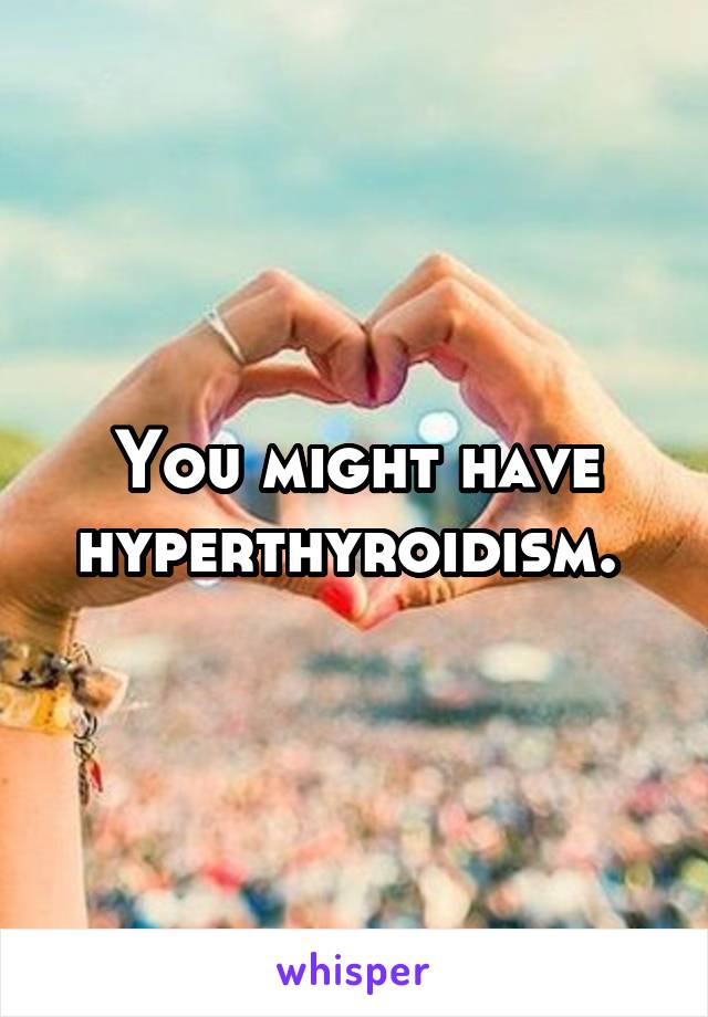 You might have hyperthyroidism. 