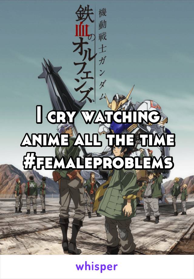 I cry watching anime all the time #femaleproblems