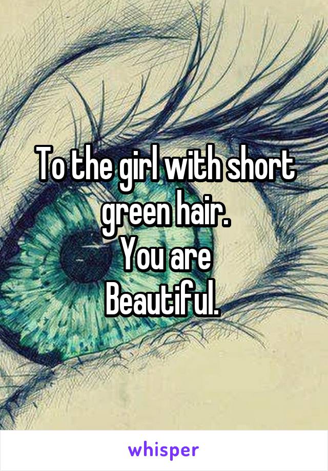 To the girl with short
green hair.
You are
Beautiful. 