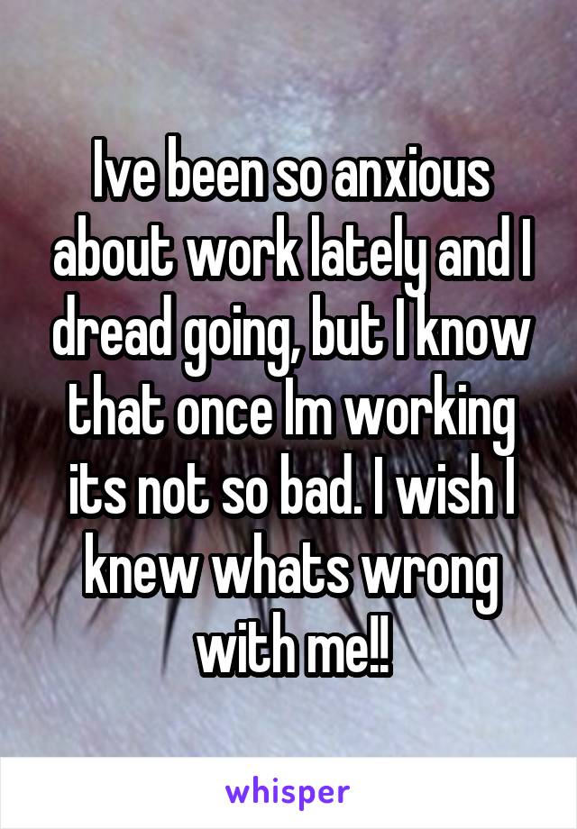 Ive been so anxious about work lately and I dread going, but I know that once Im working its not so bad. I wish I knew whats wrong with me!!