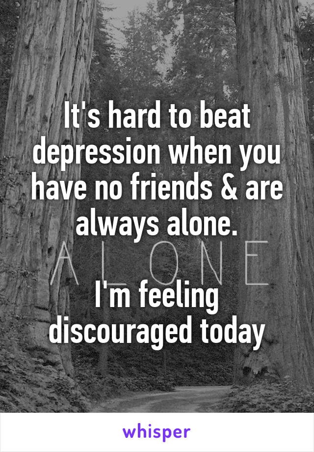 It's hard to beat depression when you have no friends & are always alone.

I'm feeling discouraged today