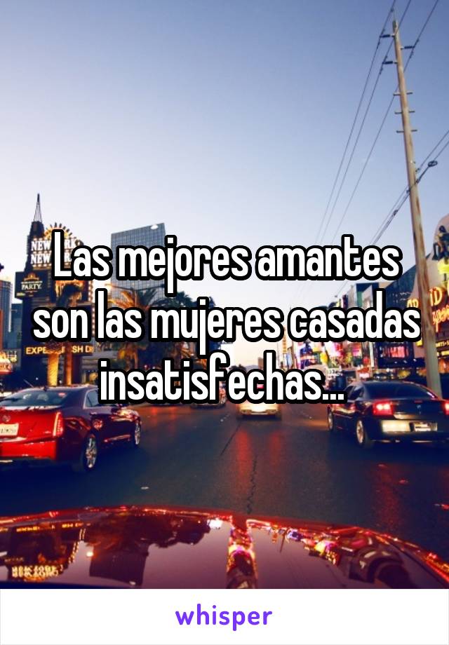 Las mejores amantes son las mujeres casadas insatisfechas... 